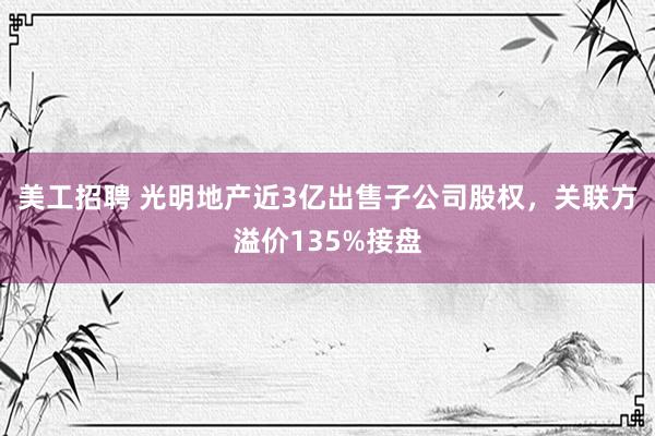 美工招聘 光明地产近3亿出售子公司股权，关联方溢价135%接盘