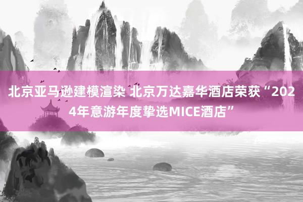 北京亚马逊建模渲染 北京万达嘉华酒店荣获“2024年意游年度挚选MICE酒店”