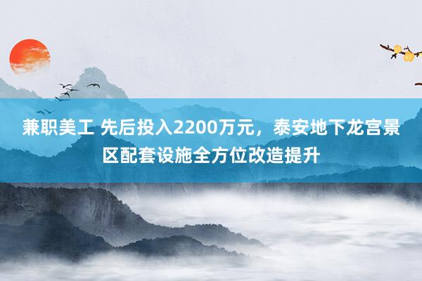 兼职美工 先后投入2200万元，泰安地下龙宫景区配套设施全方位改造提升