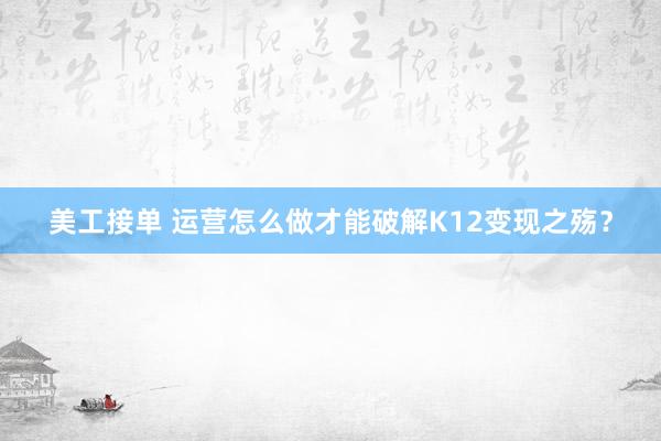 美工接单 运营怎么做才能破解K12变现之殇？