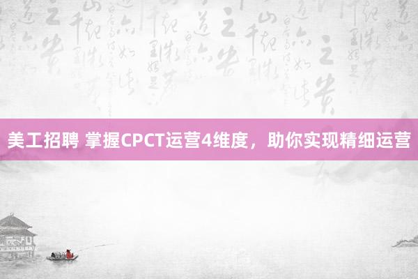 美工招聘 掌握CPCT运营4维度，助你实现精细运营