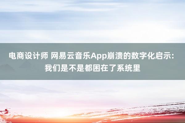 电商设计师 网易云音乐App崩溃的数字化启示: 我们是不是都困在了系统里