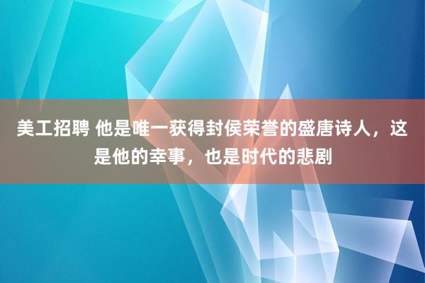 美工招聘 他是唯一获得封侯荣誉的盛唐诗人，这是他的幸事，也是时代的悲剧