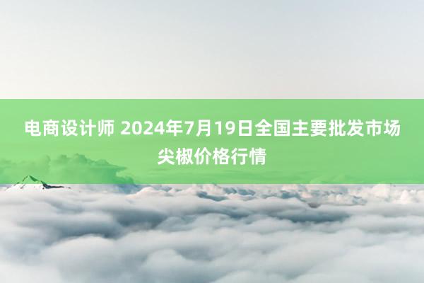 电商设计师 2024年7月19日全国主要批发市场尖椒价格行情