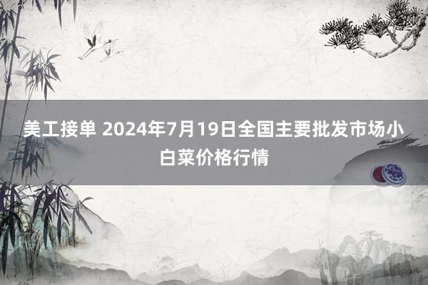 美工接单 2024年7月19日全国主要批发市场小白菜价格行情