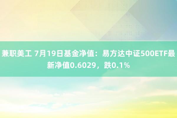 兼职美工 7月19日基金净值：易方达中证500ETF最新净值0.6029，跌0.1%