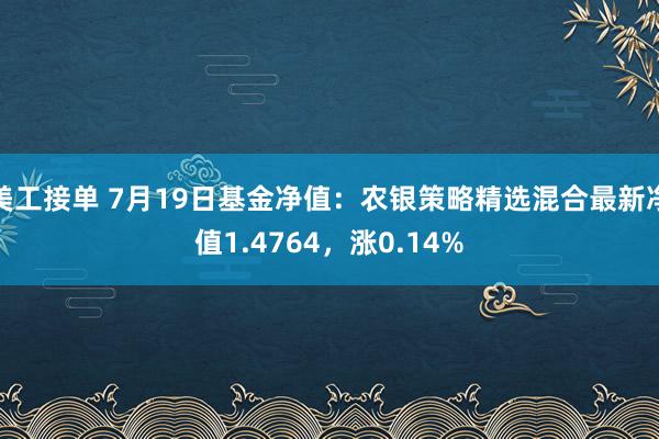 美工接单 7月19日基金净值：农银策略精选混合最新净值1.4764，涨0.14%