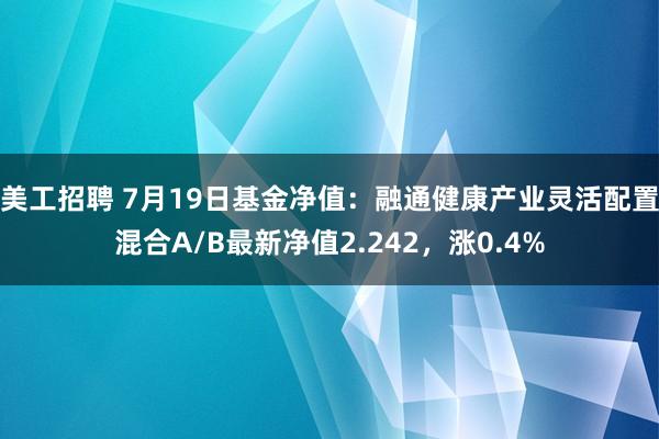 美工招聘 7月19日基金净值：融通健康产业灵活配置混合A/B最新净值2.242，涨0.4%