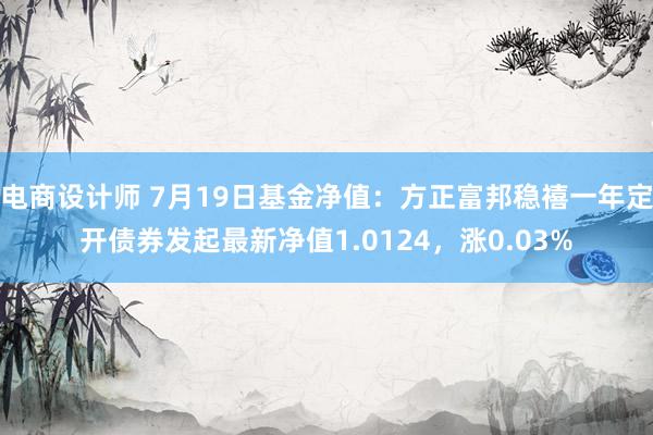 电商设计师 7月19日基金净值：方正富邦稳禧一年定开债券发起最新净值1.0124，涨0.03%