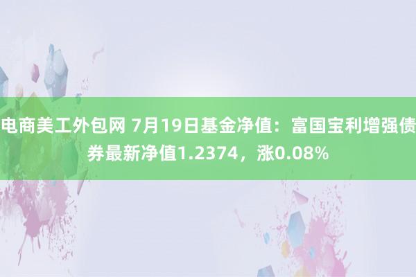 电商美工外包网 7月19日基金净值：富国宝利增强债券最新净值1.2374，涨0.08%