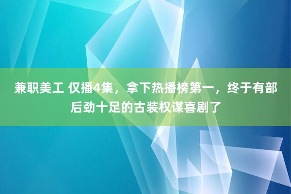 兼职美工 仅播4集，拿下热播榜第一，终于有部后劲十足的古装权谋喜剧了