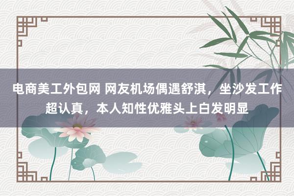 电商美工外包网 网友机场偶遇舒淇，坐沙发工作超认真，本人知性优雅头上白发明显