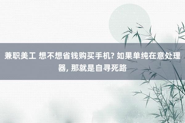 兼职美工 想不想省钱购买手机? 如果单纯在意处理器, 那就是自寻死路