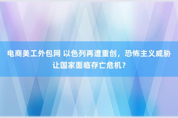 电商美工外包网 以色列再遭重创，恐怖主义威胁让国家面临存亡危机？