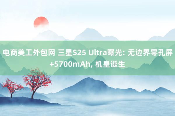 电商美工外包网 三星S25 Ultra曝光: 无边界零孔屏+5700mAh, 机皇诞生