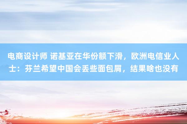 电商设计师 诺基亚在华份额下滑，欧洲电信业人士：芬兰希望中国会丢些面包屑，结果啥也没有