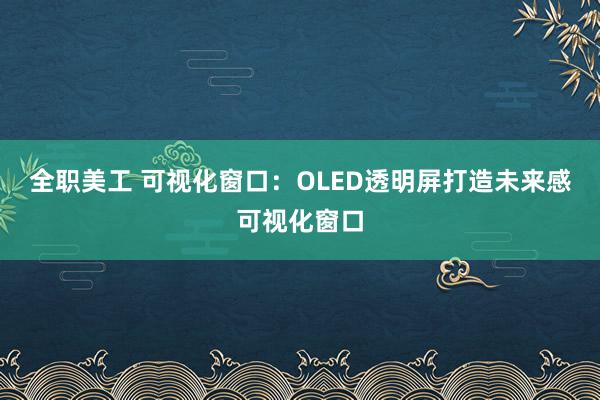 全职美工 可视化窗口：OLED透明屏打造未来感可视化窗口