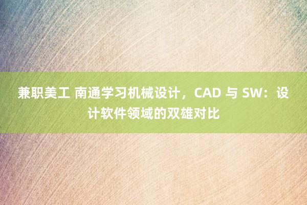 兼职美工 南通学习机械设计，CAD 与 SW：设计软件领域的双雄对比